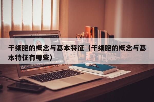 干细胞的概念与基本特征（干细胞的概念与基本特征有哪些）