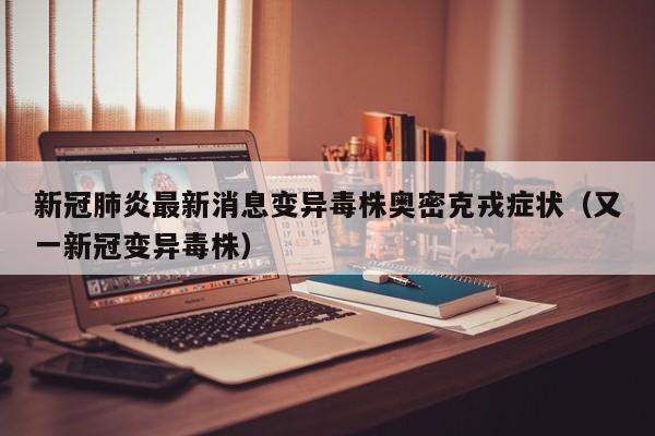 新冠肺炎最新消息变异毒株奥密克戎症状（又一新冠变异毒株）