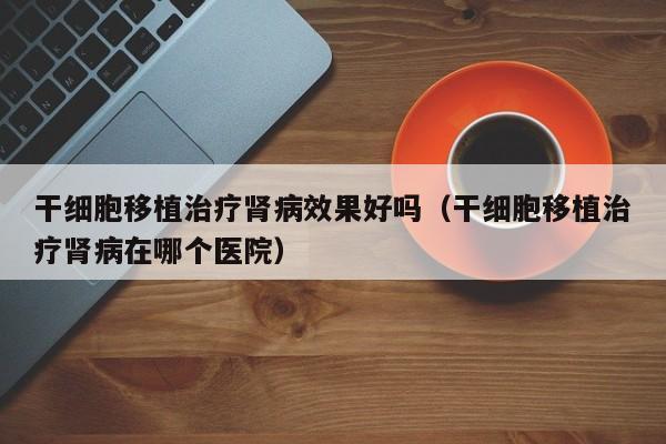 干细胞移植治疗肾病效果好吗（干细胞移植治疗肾病在哪个医院）