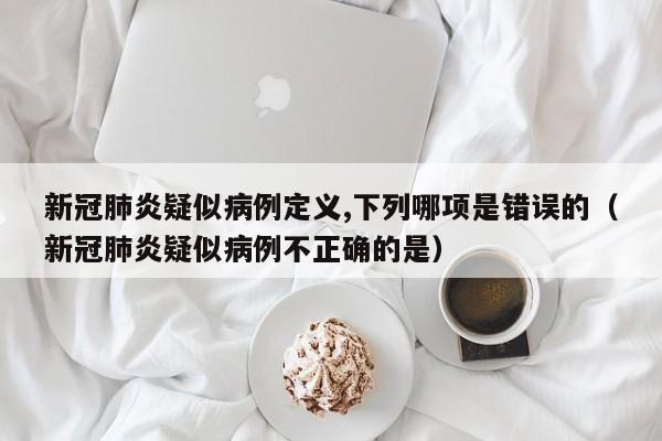 新冠肺炎疑似病例定义,下列哪项是错误的（新冠肺炎疑似病例不正确的是）