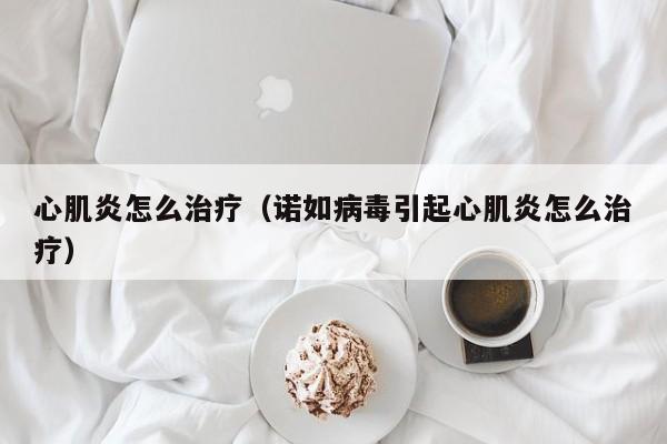 心肌炎怎么治疗（诺如病毒引起心肌炎怎么治疗）