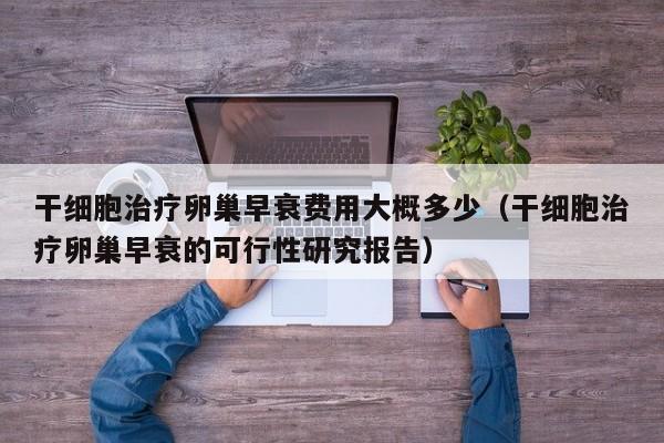 干细胞治疗卵巢早衰费用大概多少（干细胞治疗卵巢早衰的可行性研究报告）