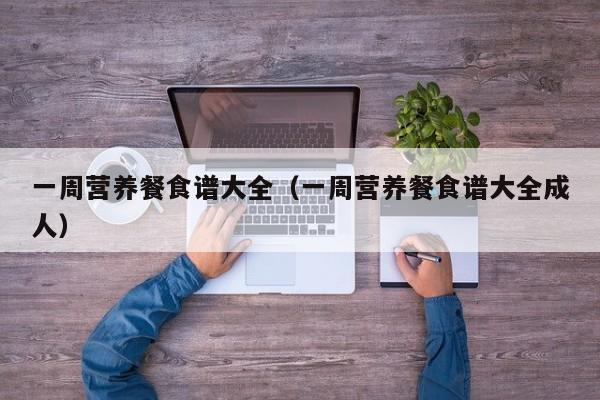 一周营养餐食谱大全（一周营养餐食谱大全成人）