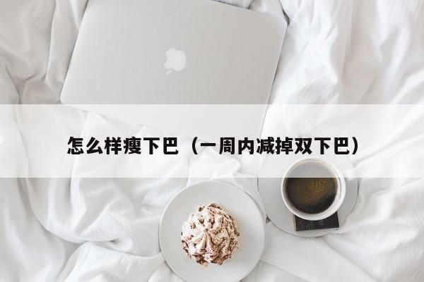 怎么样瘦下巴（一周内减掉双下巴）