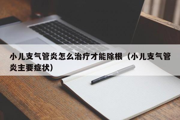 小儿支气管炎怎么治疗才能除根（小儿支气管炎主要症状）