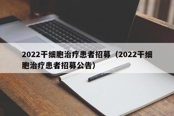 2022干细胞治疗患者招募（2022干细胞治疗患者招募公告）