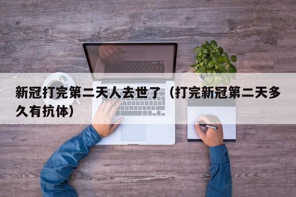 新冠打完第二天人去世了（打完新冠第二天多久有抗体）