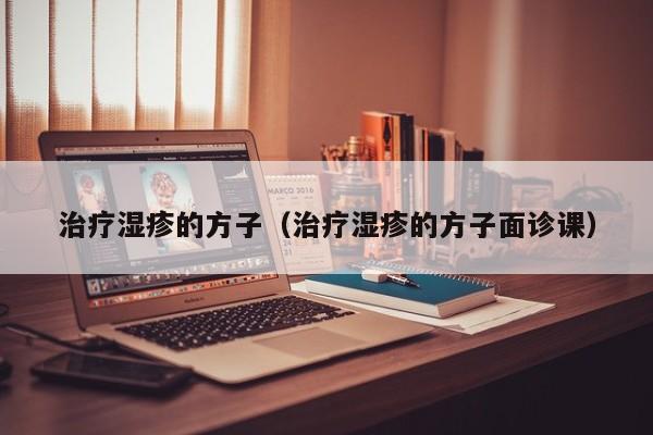 治疗湿疹的方子（治疗湿疹的方子面诊课）