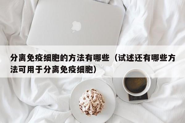 分离免疫细胞的方法有哪些（试述还有哪些方法可用于分离免疫细胞）