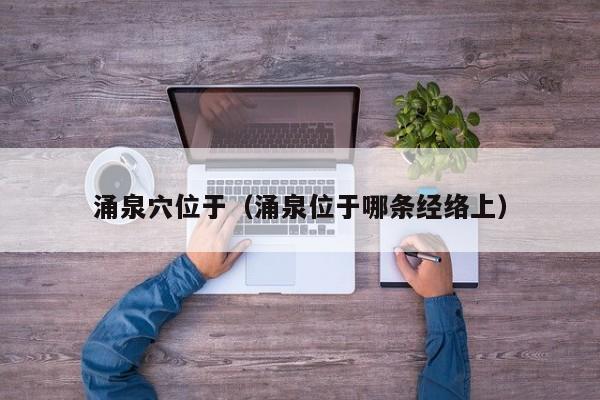涌泉穴位于（涌泉位于哪条经络上）