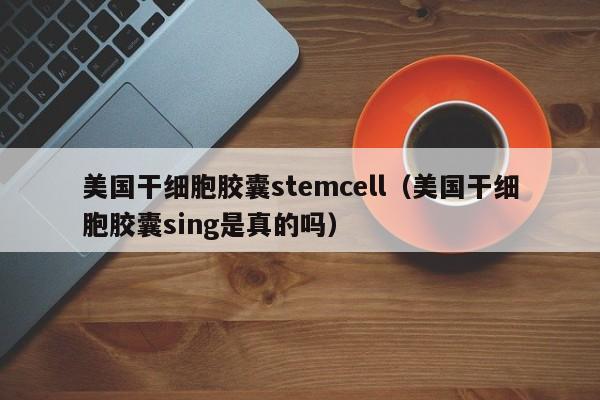 美国干细胞胶囊stemcell（美国干细胞胶囊sing是真的吗）