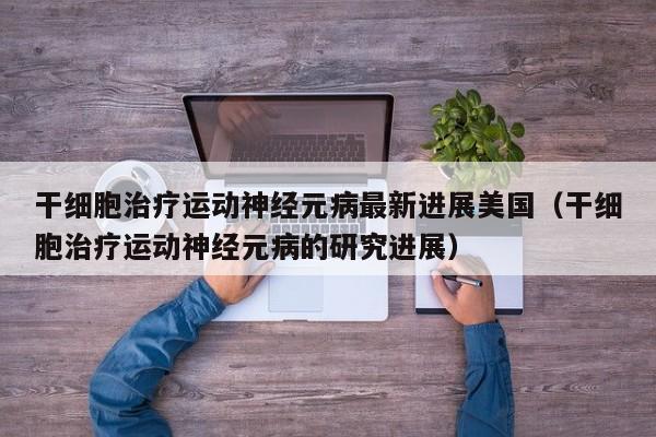 干细胞治疗运动神经元病最新进展美国（干细胞治疗运动神经元病的研究进展）