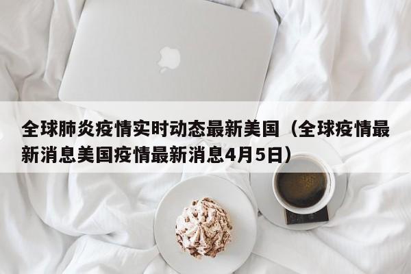 全球肺炎疫情实时动态最新美国（全球疫情最新消息美国疫情最新消息4月5日）