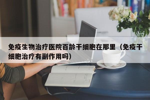 免疫生物治疗医院百龄干细胞在那里（免疫干细胞治疗有副作用吗）