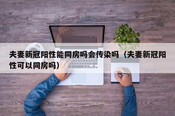 夫妻新冠阳性能同房吗会传染吗（夫妻新冠阳性可以同房吗）