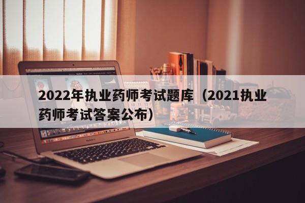2022年执业药师考试题库（2021执业药师考试答案公布）