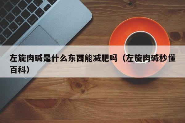 左旋肉碱是什么东西能减肥吗（左旋肉碱秒懂百科）