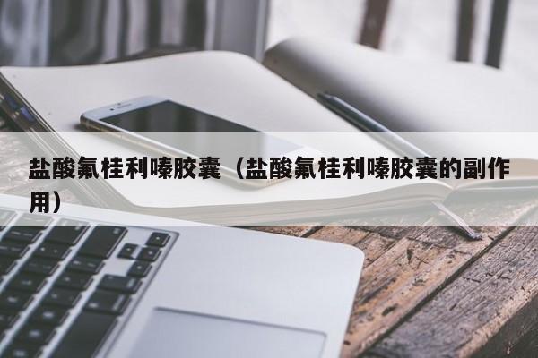 盐酸氟桂利嗪胶囊（盐酸氟桂利嗪胶囊的副作用）