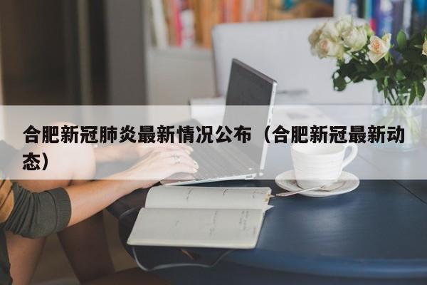 合肥新冠肺炎最新情况公布（合肥新冠最新动态）