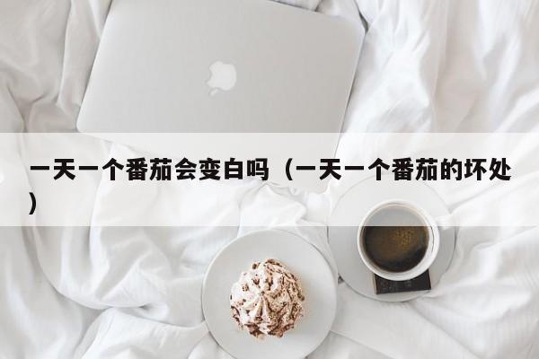 一天一个番茄会变白吗（一天一个番茄的坏处）
