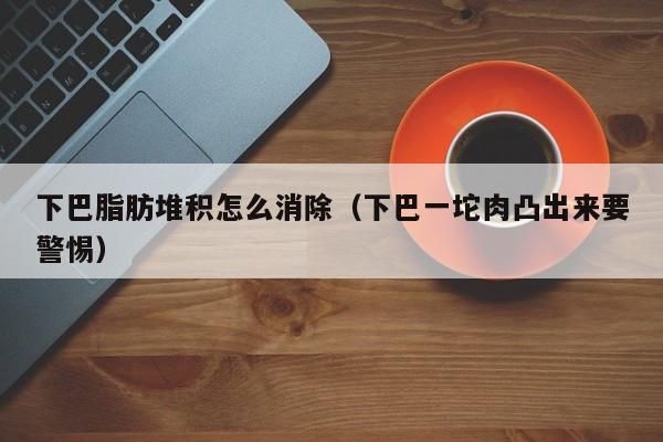 下巴脂肪堆积怎么消除（下巴一坨肉凸出来要警惕）