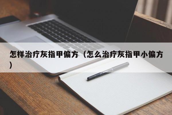 怎样治疗灰指甲偏方（怎么治疗灰指甲小偏方）