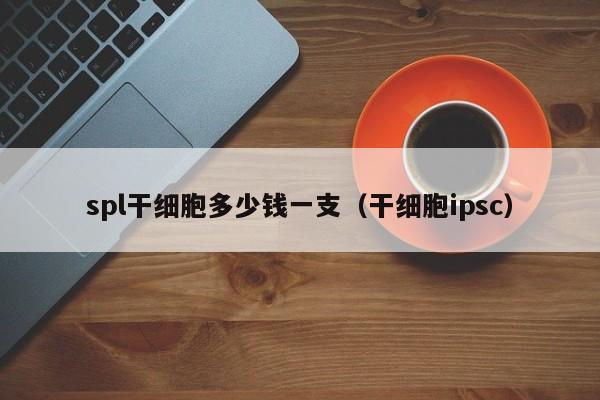 spl干细胞多少钱一支（干细胞ipsc）