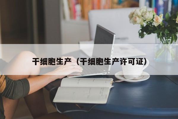 干细胞生产（干细胞生产许可证）