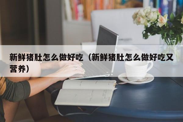 新鲜猪肚怎么做好吃（新鲜猪肚怎么做好吃又营养）