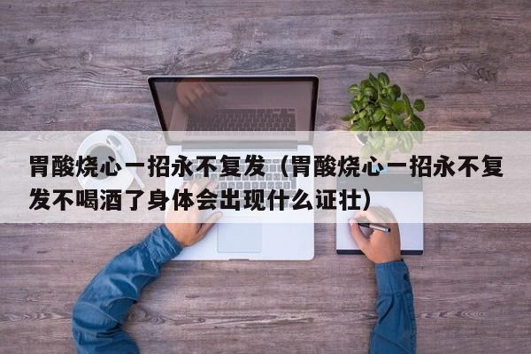 胃酸烧心一招永不复发（胃酸烧心一招永不复发不喝酒了身体会出现什么证壮）