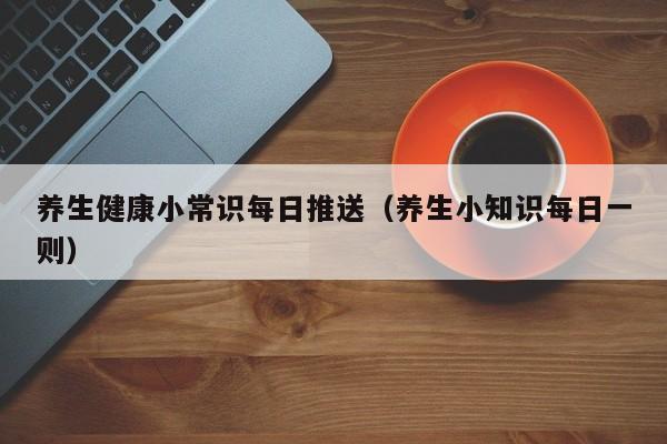 养生健康小常识每日推送（养生小知识每日一则）