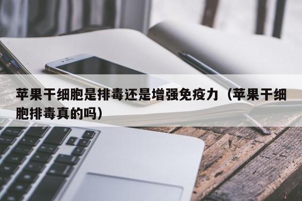苹果干细胞是排毒还是增强免疫力（苹果干细胞排毒真的吗）
