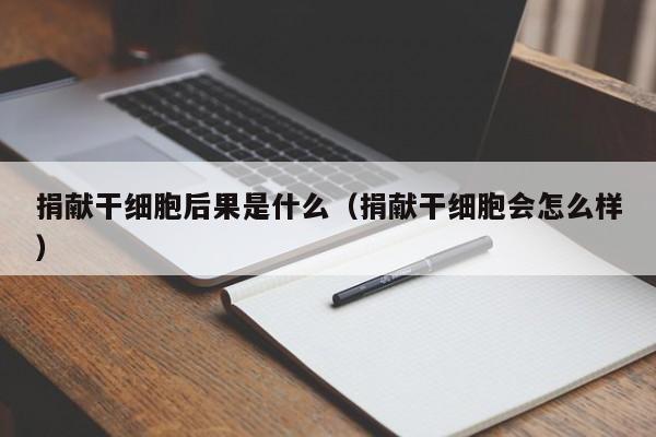 捐献干细胞后果是什么（捐献干细胞会怎么样）