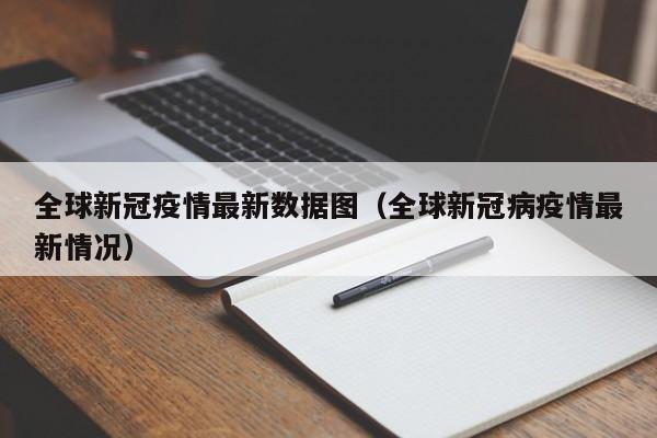 全球新冠疫情最新数据图（全球新冠病疫情最新情况）