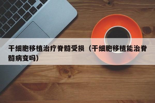 干细胞移植治疗脊髓受损（干细胞移植能治脊髓病变吗）