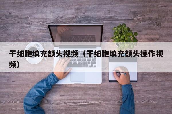 干细胞填充额头视频（干细胞填充额头操作视频）