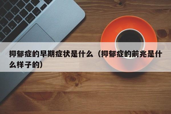 抑郁症的早期症状是什么（抑郁症的前兆是什么样子的）