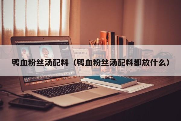 鸭血粉丝汤配料（鸭血粉丝汤配料都放什么）