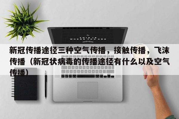新冠传播途径三种空气传播，接触传播，飞沫传播（新冠状病毒的传播途径有什么以及空气传播）