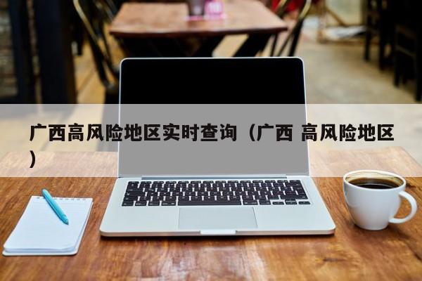 广西高风险地区实时查询（广西 高风险地区）