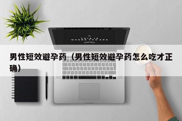 男性短效避孕药（男性短效避孕药怎么吃才正确）