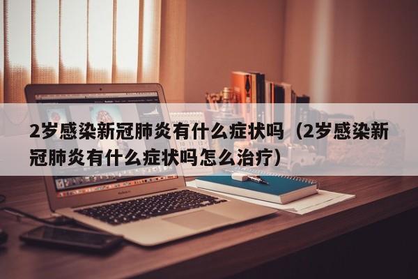 2岁感染新冠肺炎有什么症状吗（2岁感染新冠肺炎有什么症状吗怎么治疗）