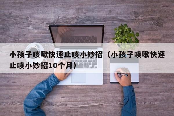 小孩子咳嗽快速止咳小妙招（小孩子咳嗽快速止咳小妙招10个月）