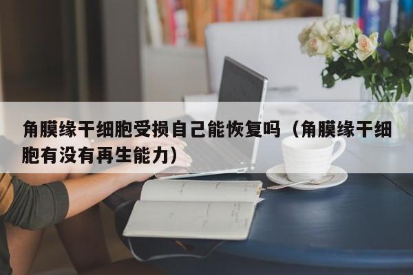 角膜缘干细胞受损自己能恢复吗（角膜缘干细胞有没有再生能力）