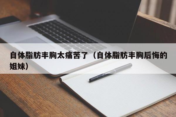 自体脂肪丰胸太痛苦了（自体脂肪丰胸后悔的姐妹）