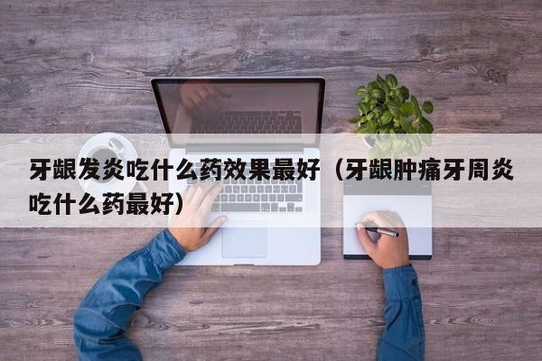 牙龈发炎吃什么药效果最好（牙龈肿痛牙周炎吃什么药最好）