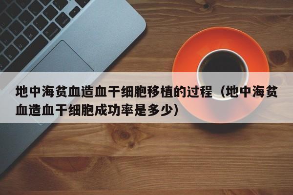 地中海贫血造血干细胞移植的过程（地中海贫血造血干细胞成功率是多少）