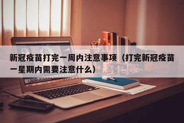 新冠疫苗打完一周内注意事项（打完新冠疫苗一星期内需要注意什么）