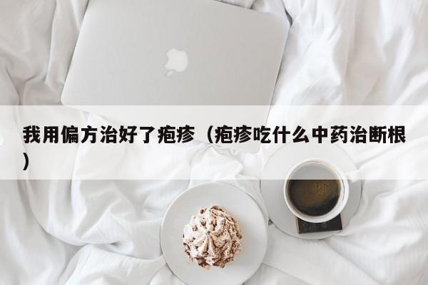 我用偏方治好了疱疹（疱疹吃什么中药治断根）