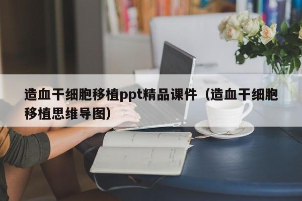 造血干细胞移植ppt精品课件（造血干细胞移植思维导图）